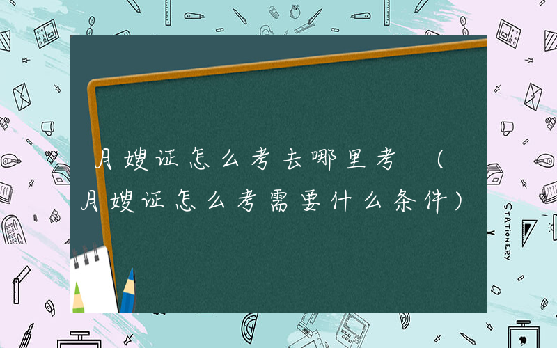 月嫂证怎么考去哪里考 (月嫂证怎么考需要什么条件)